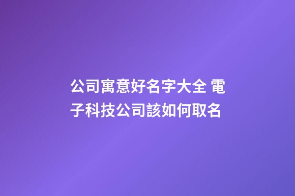 公司寓意好名字大全 電子科技公司該如何取名-第1張-公司起名-玄機派